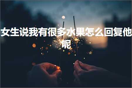 恋爱话术:女生说我有很多水果怎么回复他呢+